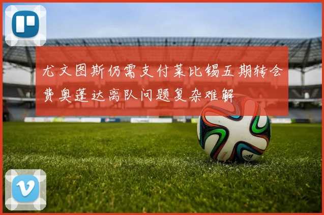 尤文图斯仍需支付莱比锡五期转会费奥蓬达离队问题复杂难解