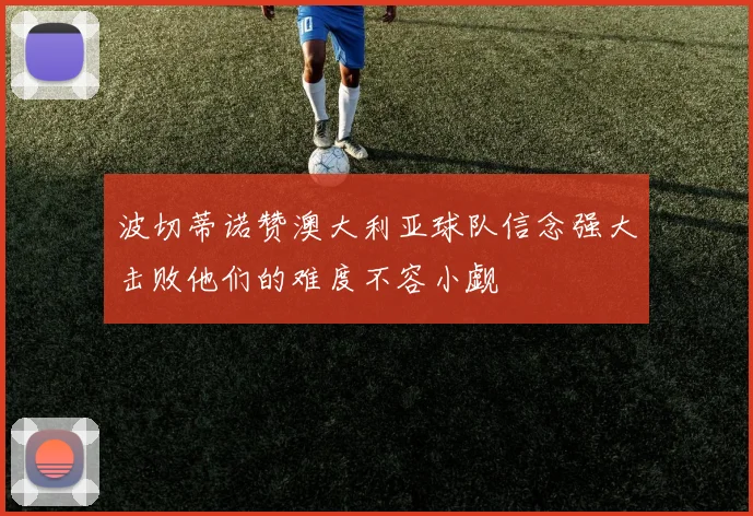 波切蒂诺赞澳大利亚球队信念强大击败他们的难度不容小觑