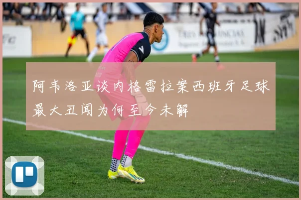 阿韦洛亚谈内格雷拉案西班牙足球最大丑闻为何至今未解