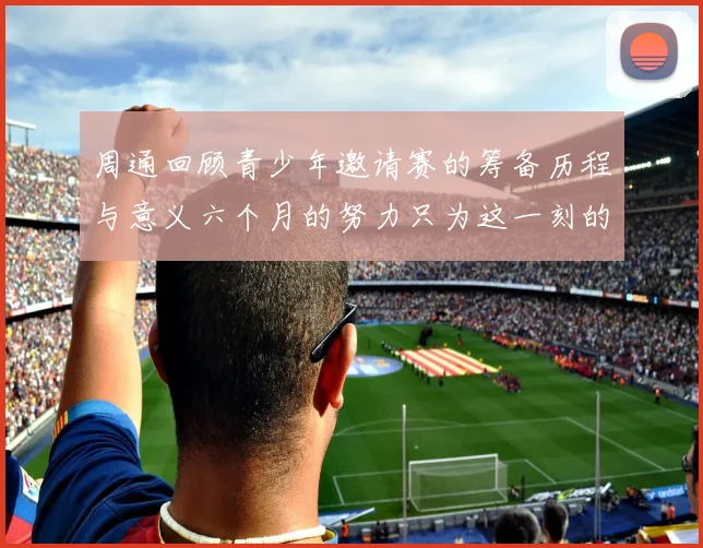周通回顾青少年邀请赛的筹备历程与意义六个月的努力只为这一刻的精彩