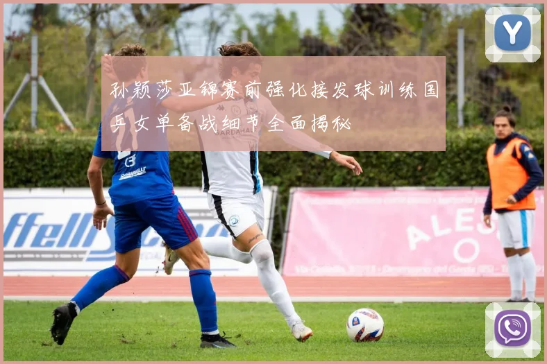孙颖莎亚锦赛前强化接发球训练国乒女单备战细节全面揭秘