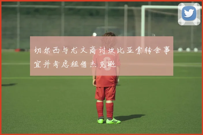 切尔西与尤文商讨坎比亚索转会事宜并考虑租借杰克逊