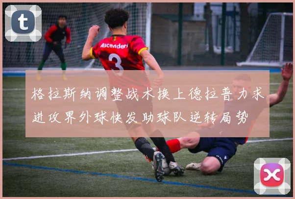 格拉斯纳调整战术换上德拉普力求进攻界外球快发助球队逆转局势