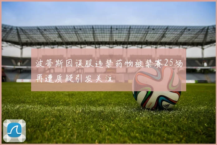 波蒂斯因误服违禁药物被禁赛25场再遭质疑引发关注