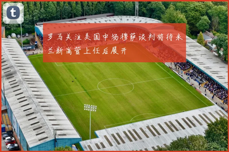 罗马关注美国中场穆萨谈判将待米兰新高管上任后展开