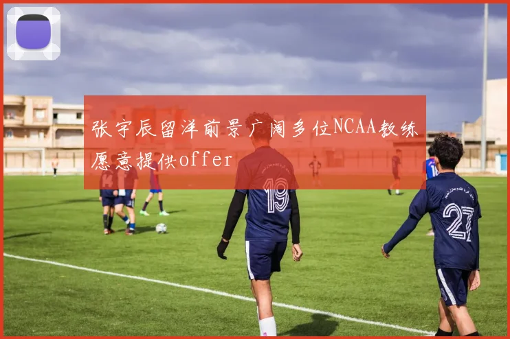 张宇辰留洋前景广阔多位NCAA教练愿意提供offer