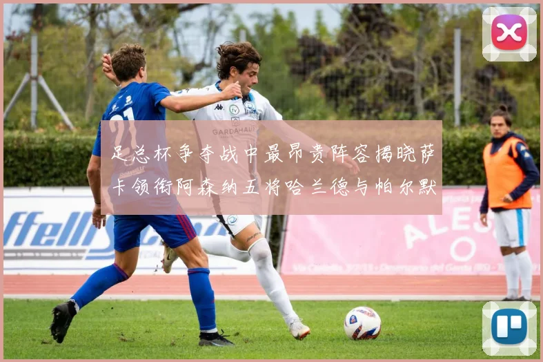 足总杯争夺战中最昂贵阵容揭晓萨卡领衔阿森纳五将哈兰德与帕尔默同在列