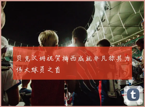 贝克汉姆祝贺梅西成就非凡称其为伟大球员之首