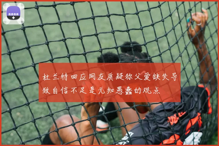 杜兰特回应网友质疑称父爱缺失导致自信不足是无知愚蠢的观点