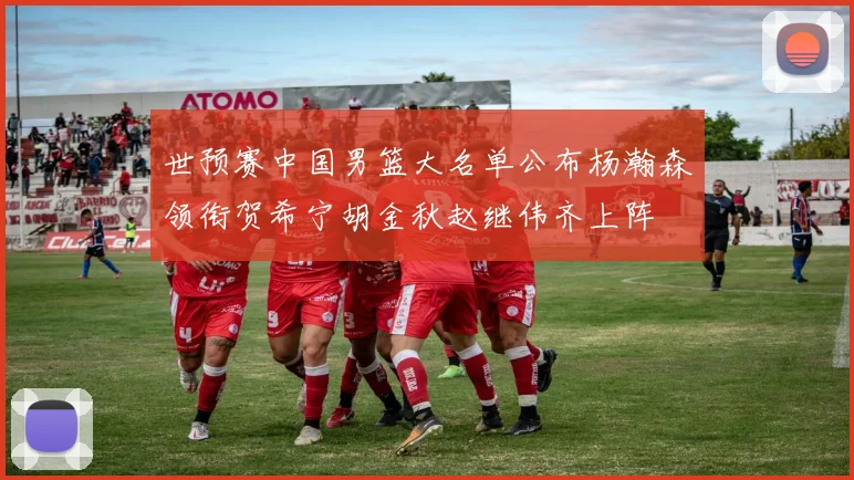 世预赛中国男篮大名单公布杨瀚森领衔贺希宁胡金秋赵继伟齐上阵