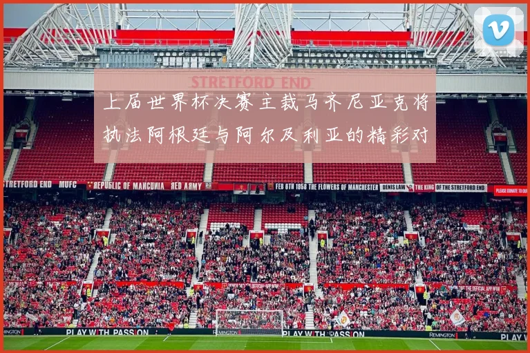 上届世界杯决赛主裁马齐尼亚克将执法阿根廷与阿尔及利亚的精彩对决