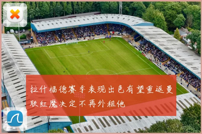 拉什福德赛季表现出色有望重返曼联红魔决定不再外租他