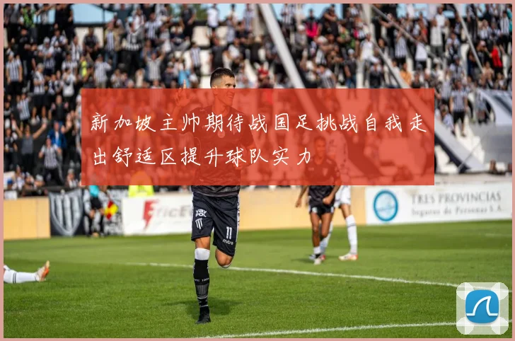 新加坡主帅期待战国足挑战自我走出舒适区提升球队实力