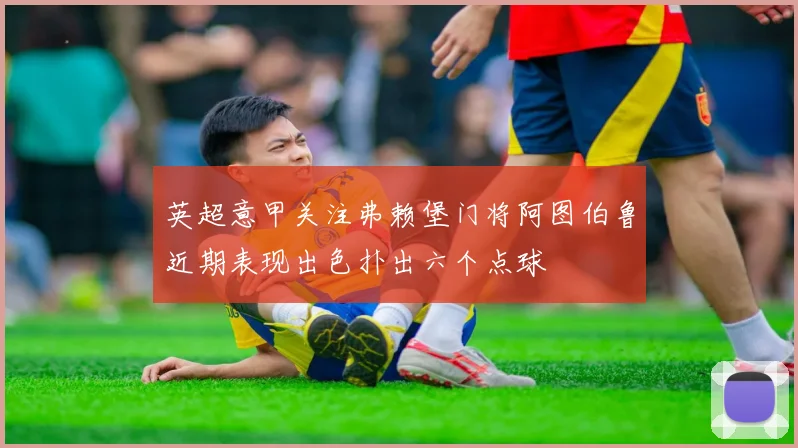 英超意甲关注弗赖堡门将阿图伯鲁近期表现出色扑出六个点球