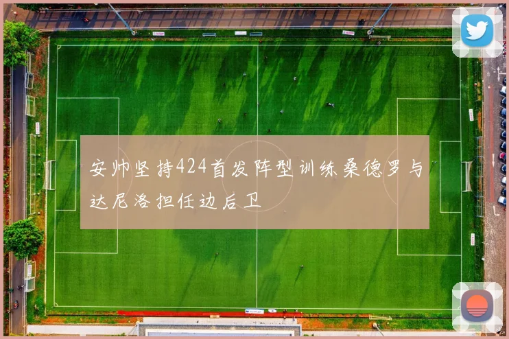 安帅坚持424首发阵型训练桑德罗与达尼洛担任边后卫
