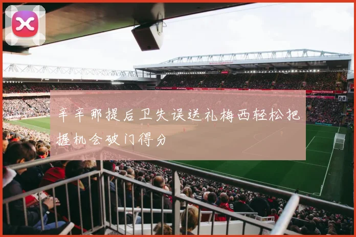 辛辛那提后卫失误送礼梅西轻松把握机会破门得分