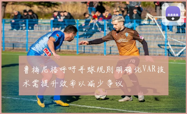 鲁梅尼格呼吁手球规则明确化VAR技术需提升效率以减少争议