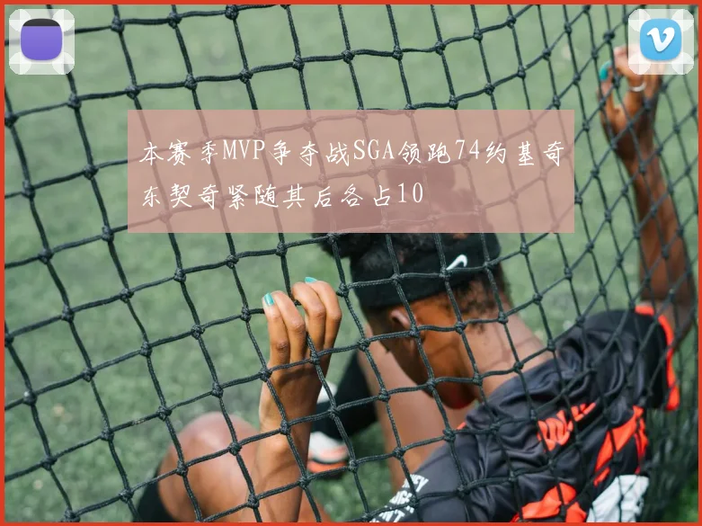 本赛季MVP争夺战SGA领跑74约基奇东契奇紧随其后各占10