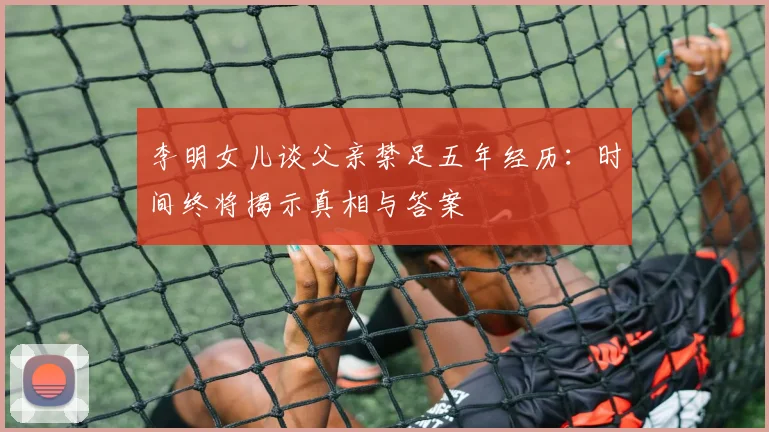 李明女儿谈父亲禁足五年经历：时间终将揭示真相与答案