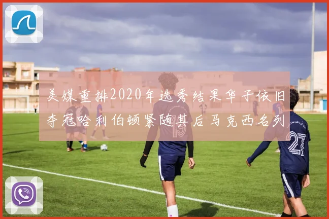 美媒重排2020年选秀结果华子依旧夺冠哈利伯顿紧随其后马克西名列第三