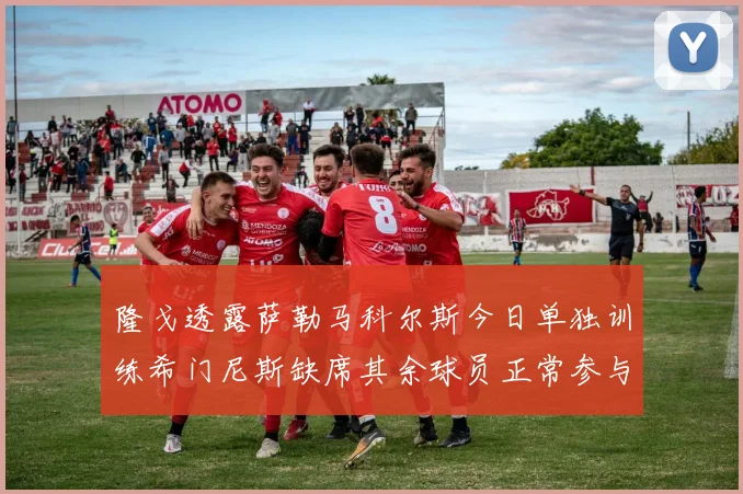 隆戈透露萨勒马科尔斯今日单独训练希门尼斯缺席其余球员正常参与训练