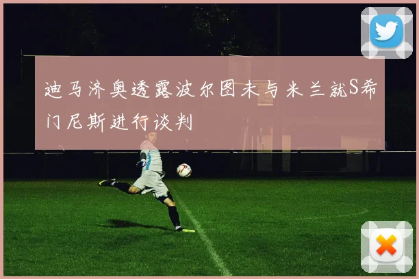 迪马济奥透露波尔图未与米兰就S希门尼斯进行谈判