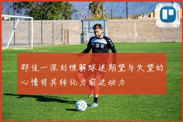邵佳一深刻理解球迷期望与失望的心情将其转化为前进动力