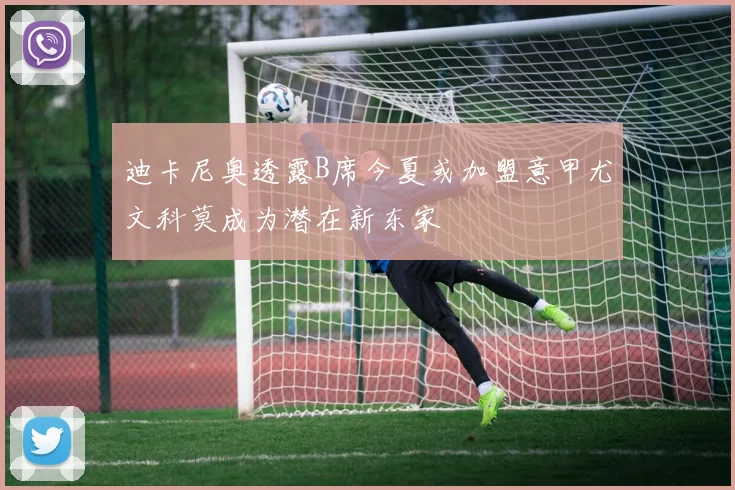 迪卡尼奥透露B席今夏或加盟意甲尤文科莫成为潜在新东家