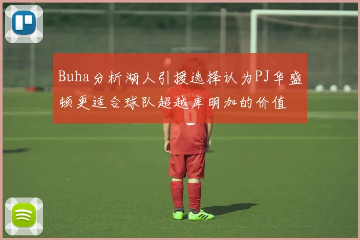 Buha分析湖人引援选择认为PJ华盛顿更适合球队超越库明加的价值