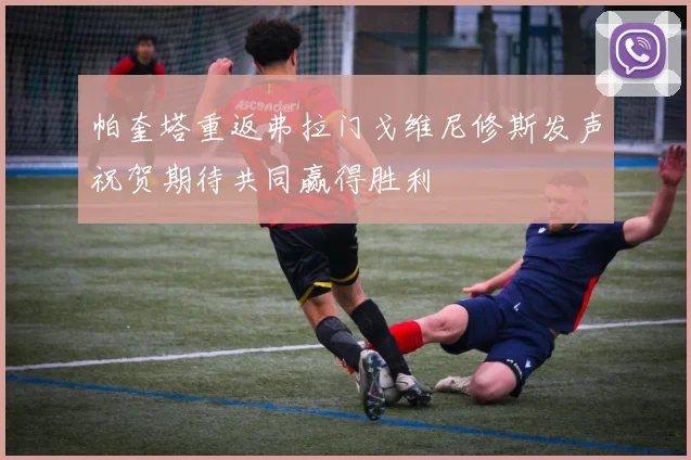帕奎塔重返弗拉门戈维尼修斯发声祝贺期待共同赢得胜利