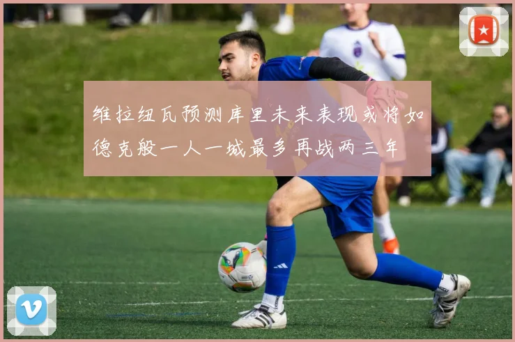 维拉纽瓦预测库里未来表现或将如德克般一人一城最多再战两三年