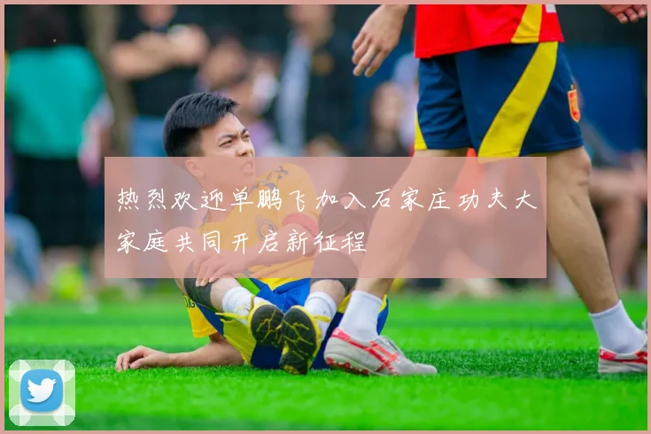 热烈欢迎单鹏飞加入石家庄功夫大家庭共同开启新征程