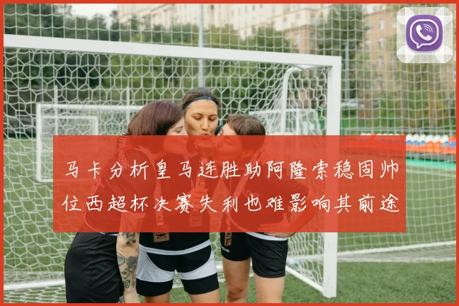 马卡分析皇马连胜助阿隆索稳固帅位西超杯决赛失利也难影响其前途