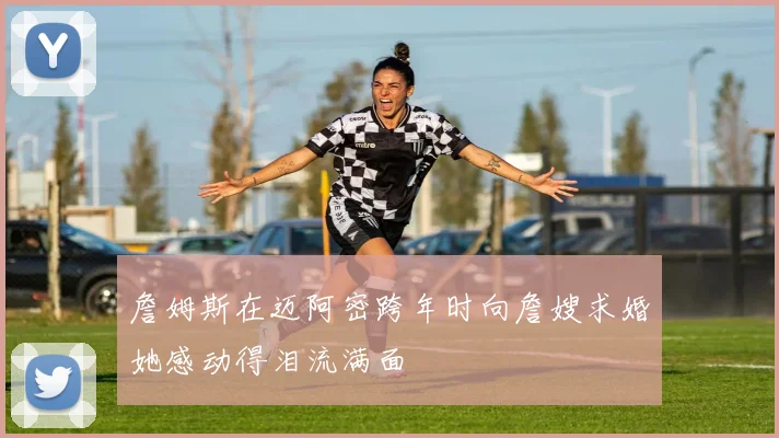 詹姆斯在迈阿密跨年时向詹嫂求婚她感动得泪流满面