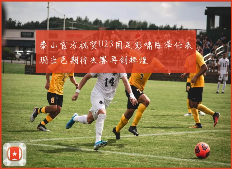 泰山官方祝贺U23国足彭啸陈泽仕表现出色期待决赛再创辉煌