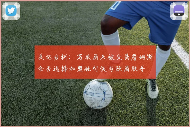 美记分析：若浓眉未被交易詹姆斯会否选择加盟独行侠与欧眉联手